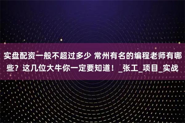 实盘配资一般不超过多少 常州有名的编程老师有哪些？这几位大牛你一定要知道！_张工_项目_实战