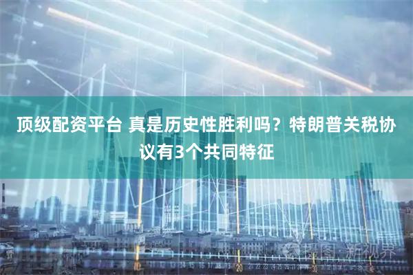 顶级配资平台 真是历史性胜利吗？特朗普关税协议有3个共同特征