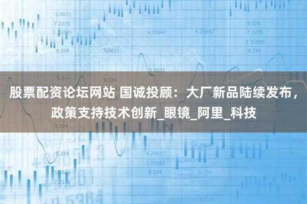 股票配资论坛网站 国诚投顾：大厂新品陆续发布，政策支持技术创新_眼镜_阿里_科技