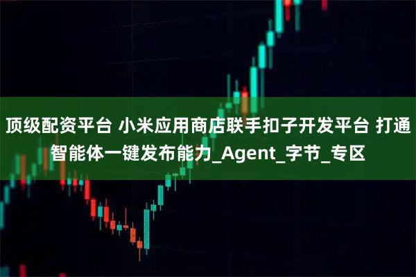 顶级配资平台 小米应用商店联手扣子开发平台 打通智能体一键发布能力_Agent_字节_专区