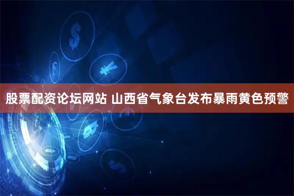 股票配资论坛网站 山西省气象台发布暴雨黄色预警
