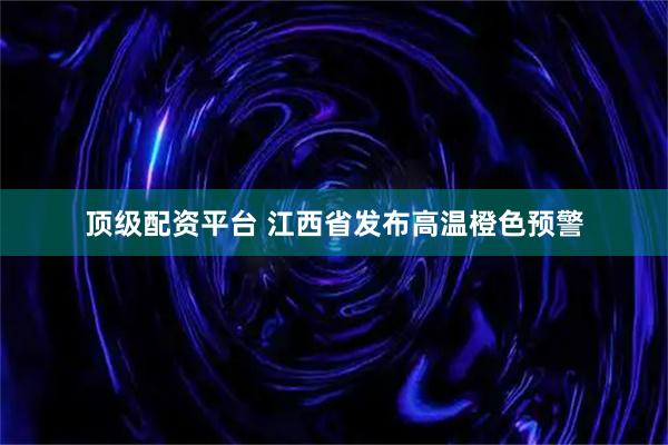 顶级配资平台 江西省发布高温橙色预警