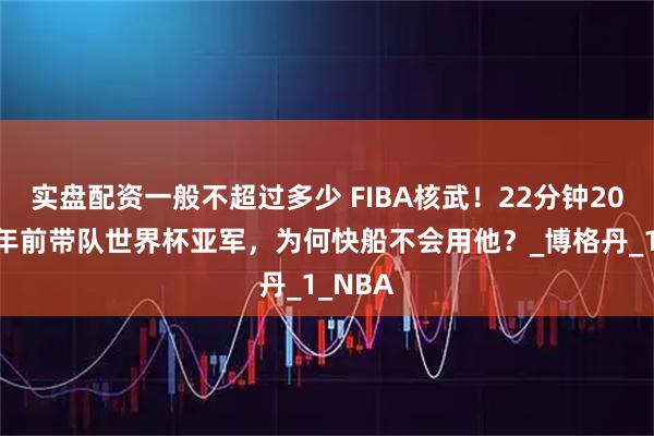 实盘配资一般不超过多少 FIBA核武！22分钟20分，2年前带队世界杯亚军，为何快船不会用他？_博格丹_1_NBA