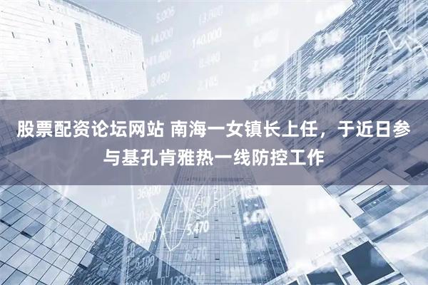 股票配资论坛网站 南海一女镇长上任，于近日参与基孔肯雅热一线防控工作