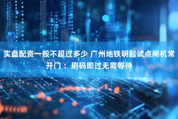 实盘配资一般不超过多少 广州地铁明起试点闸机常开门 ：刷码即过无需等待