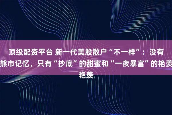 顶级配资平台 新一代美股散户“不一样”：没有熊市记忆，只有“抄底”的甜蜜和“一夜暴富”的艳羡