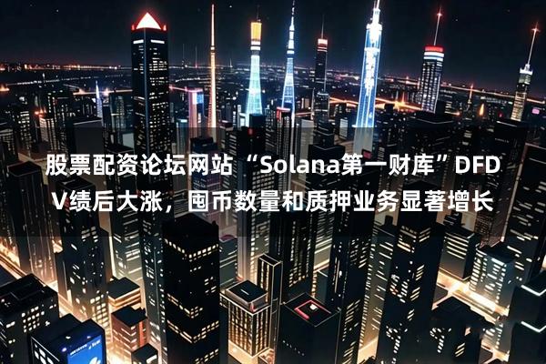 股票配资论坛网站 “Solana第一财库”DFDV绩后大涨，囤币数量和质押业务显著增长