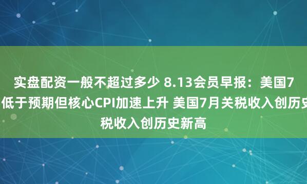 实盘配资一般不超过多少 8.13会员早报：美国7月CPI低于预期但核心CPI加速上升 美国7月关税收入创历史新高