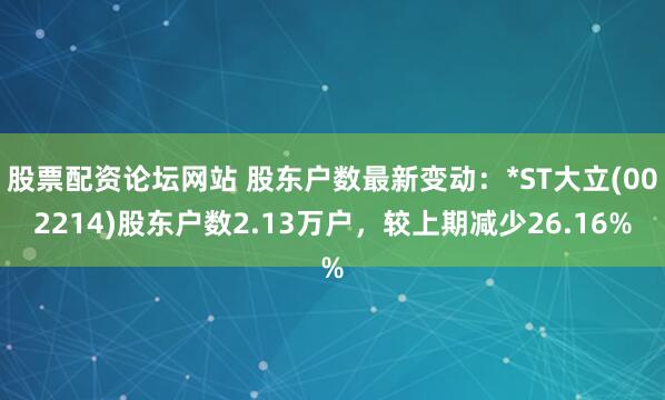 股票配资论坛网站 股东户数最新变动：*ST大立(002214)股东户数2.13万户，较上期减少26.16%