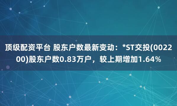 顶级配资平台 股东户数最新变动：*ST交投(002200)股东户数0.83万户，较上期增加1.64%