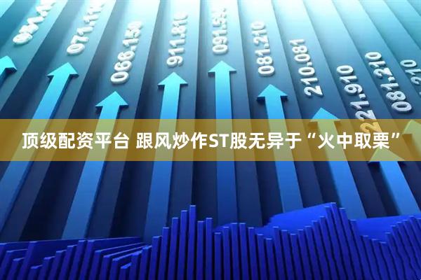 顶级配资平台 跟风炒作ST股无异于“火中取栗”