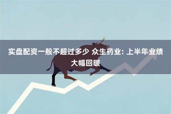 实盘配资一般不超过多少 众生药业: 上半年业绩大幅回暖