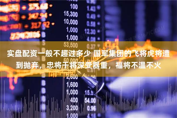 实盘配资一般不超过多少 国军集团的飞将虎将遭到抛弃，忠将干将深受器重，福将不温不火