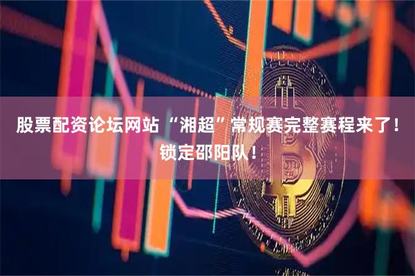 股票配资论坛网站 “湘超”常规赛完整赛程来了！锁定邵阳队！