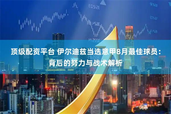 顶级配资平台 伊尔迪兹当选意甲8月最佳球员：背后的努力与战术解析