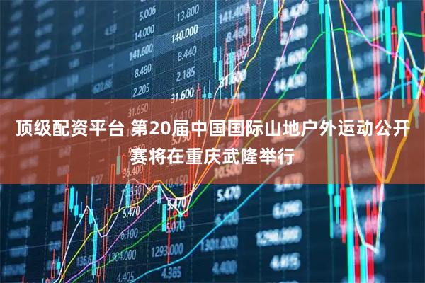 顶级配资平台 第20届中国国际山地户外运动公开赛将在重庆武隆举行