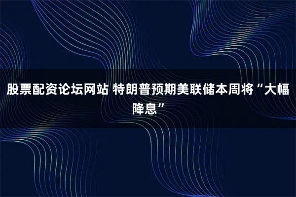 股票配资论坛网站 特朗普预期美联储本周将“大幅降息”
