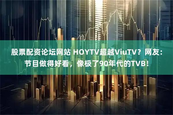 股票配资论坛网站 HOYTV超越ViuTV？网友：节目做得好看，像极了90年代的TVB！