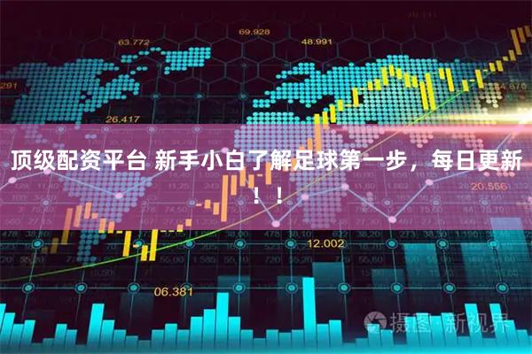 顶级配资平台 新手小白了解足球第一步，每日更新！！