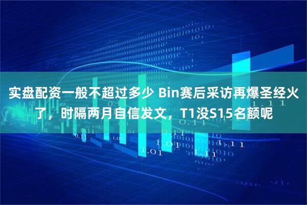 实盘配资一般不超过多少 Bin赛后采访再爆圣经火了，时隔两月自信发文，T1没S15名额呢