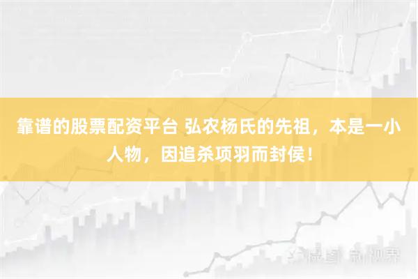 靠谱的股票配资平台 弘农杨氏的先祖，本是一小人物，因追杀项羽而封侯！