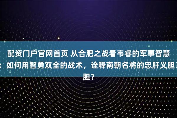 配资门户官网首页 从合肥之战看韦睿的军事智慧：如何用智勇双全的战术，诠释南朝名将的忠肝义胆？