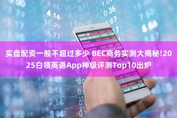 实盘配资一般不超过多少 BEC商务实测大揭秘!2025白领英语App神级评测Top10出炉