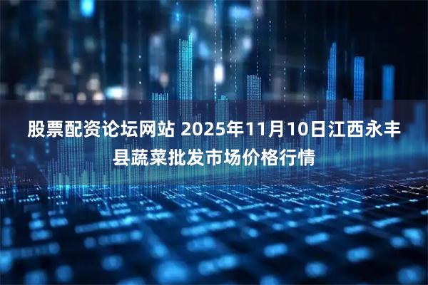 股票配资论坛网站 2025年11月10日江西永丰县蔬菜批发市场价格行情