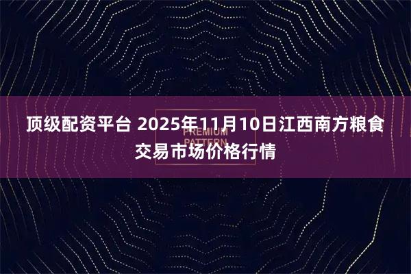 顶级配资平台 2025年11月10日江西南方粮食交易市场价格行情