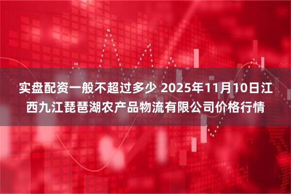实盘配资一般不超过多少 2025年11月10日江西九江琵琶湖农产品物流有限公司价格行情