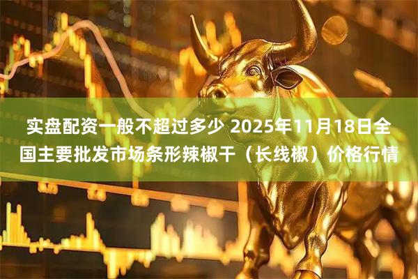 实盘配资一般不超过多少 2025年11月18日全国主要批发市场条形辣椒干（长线椒）价格行情