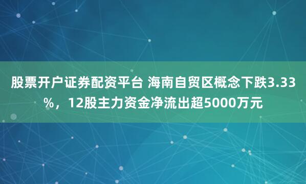 股票开户证券配资平台 海南自贸区概念下跌3.33%，12股主力资金净流出超5000万元