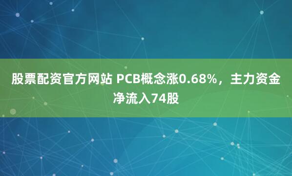 股票配资官方网站 PCB概念涨0.68%，主力资金净流入74股