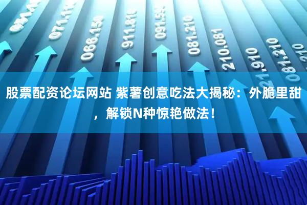 股票配资论坛网站 紫薯创意吃法大揭秘：外脆里甜，解锁N种惊艳做法！