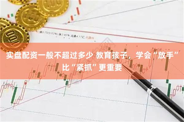 实盘配资一般不超过多少 教育孩子，学会“放手”比“紧抓”更重要