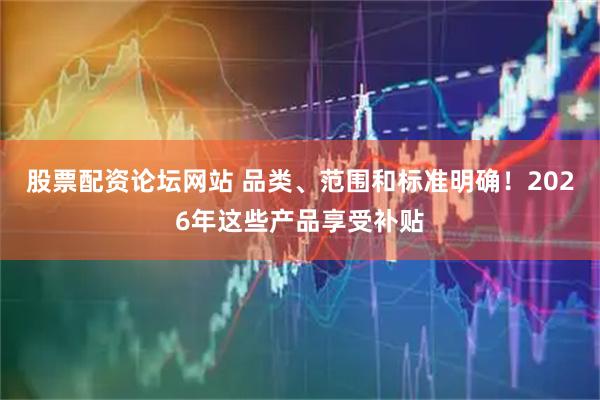 股票配资论坛网站 品类、范围和标准明确！2026年这些产品享受补贴