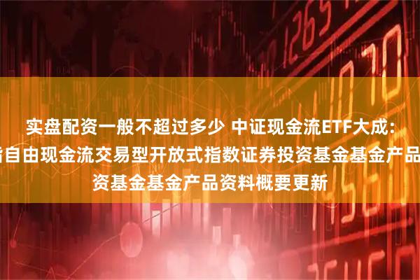 实盘配资一般不超过多少 中证现金流ETF大成: 大成中证全指自由现金流交易型开放式指数证券投资基金基金产品资料概要更新