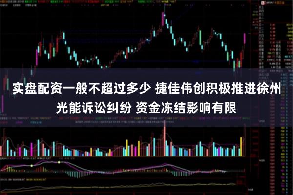 实盘配资一般不超过多少 捷佳伟创积极推进徐州光能诉讼纠纷 资金冻结影响有限