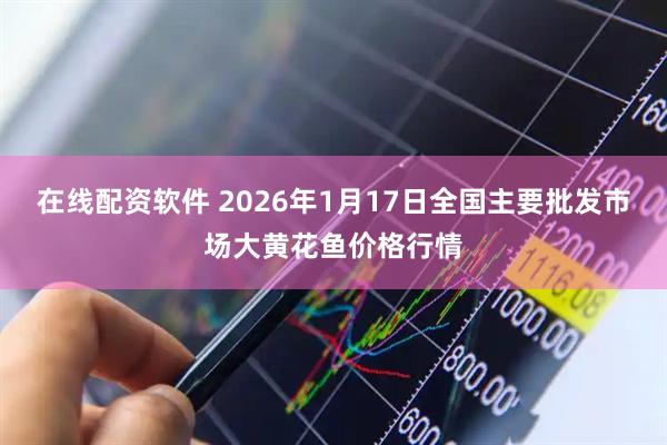 在线配资软件 2026年1月17日全国主要批发市场大黄花鱼价格行情
