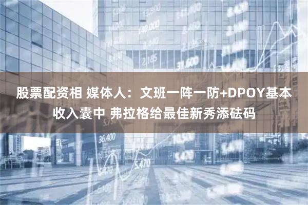 股票配资相 媒体人：文班一阵一防+DPOY基本收入囊中 弗拉格给最佳新秀添砝码