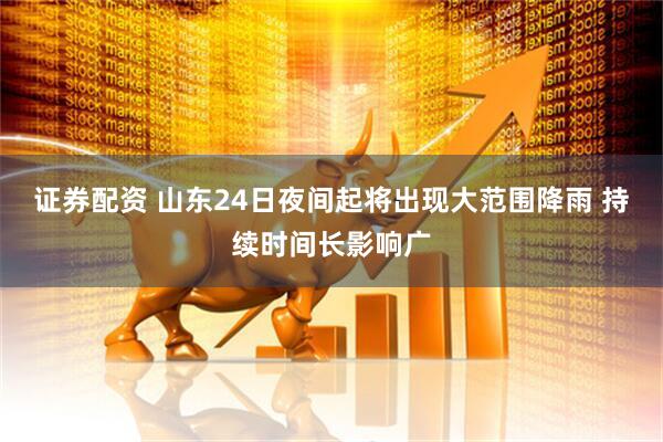 证券配资 山东24日夜间起将出现大范围降雨 持续时间长影响广